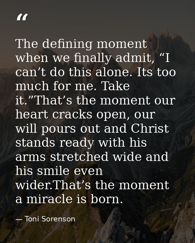 The defining moment when we finally admit, “I can’t do this alone. Its too much for me. Take it.”That’s the moment our h — Toni Sorenson