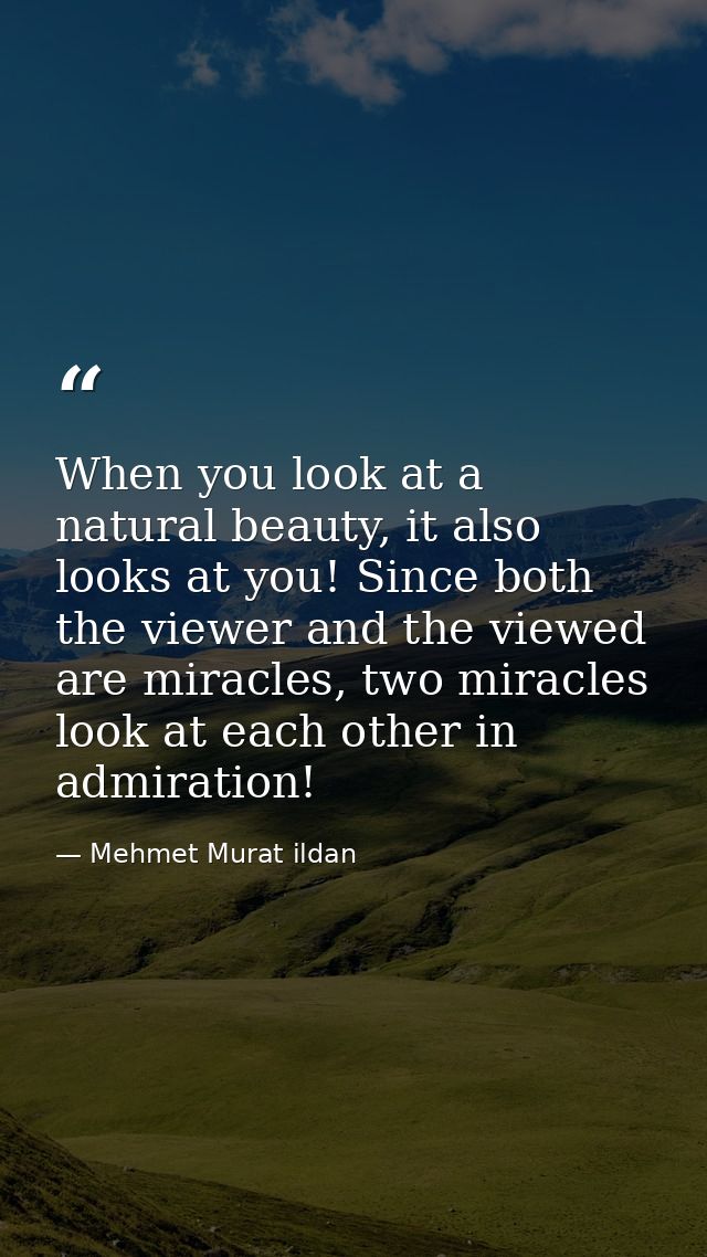 When you look at a natural beauty, it also looks at you! Since both the viewer and the viewed are miracles, two miracles — Mehmet Murat ildan