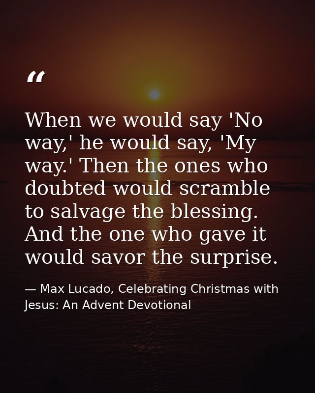 When we would say 'No way,' he would say, 'My way.' Then the ones who doubted would scramble to salvage the blessing. An — Max Lucado, Celebrating Christmas with Jesus: An Advent Devotional