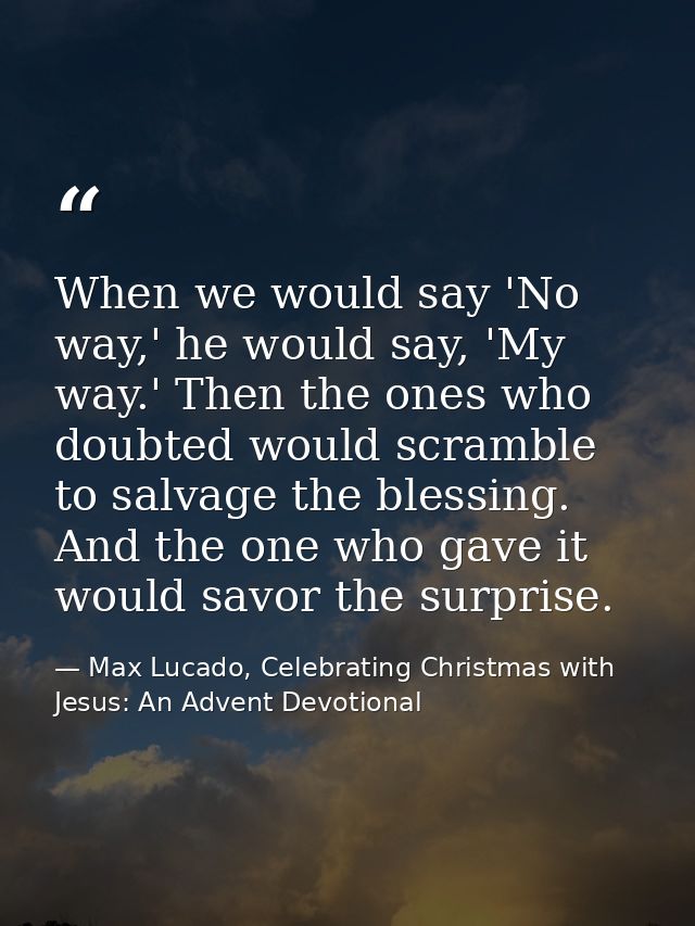 When we would say 'No way,' he would say, 'My way.' Then the ones who doubted would scramble to salvage the blessing. An — Max Lucado, Celebrating Christmas with Jesus: An Advent Devotional