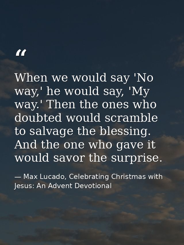 When we would say 'No way,' he would say, 'My way.' Then the ones who doubted would scramble to salvage the blessing. An — Max Lucado, Celebrating Christmas with Jesus: An Advent Devotional