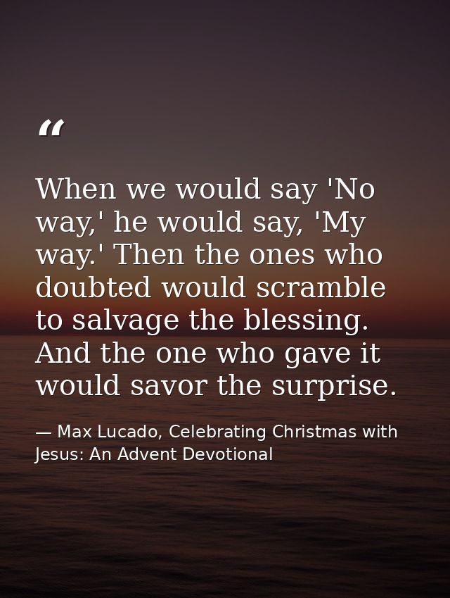 When we would say 'No way,' he would say, 'My way.' Then the ones who doubted would scramble to salvage the blessing. An — Max Lucado, Celebrating Christmas with Jesus: An Advent Devotional