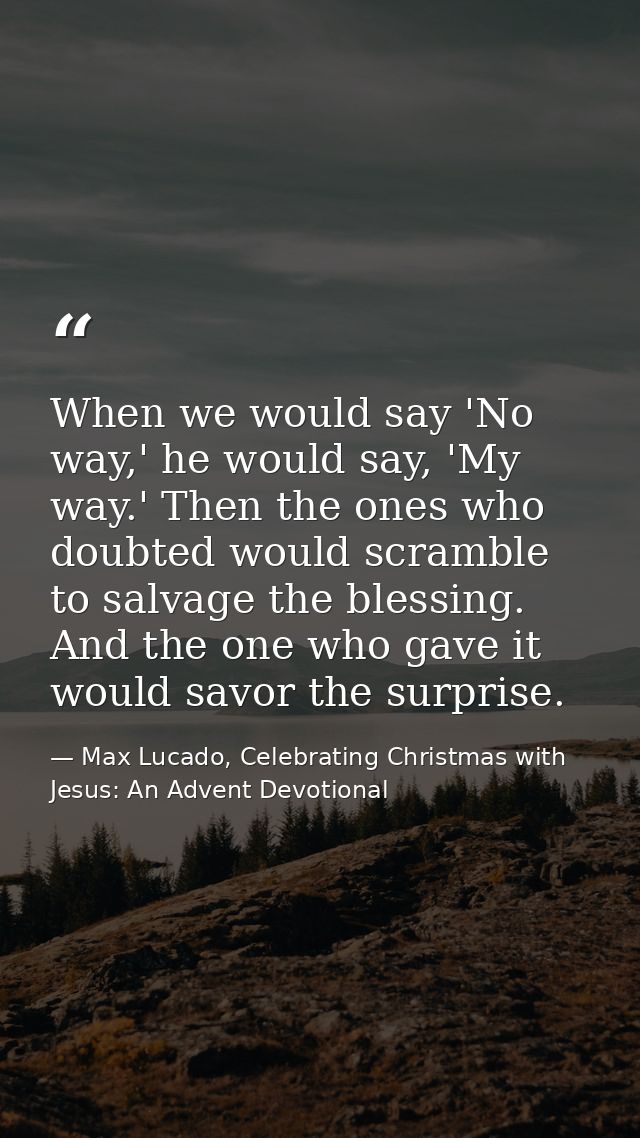 When we would say 'No way,' he would say, 'My way.' Then the ones who doubted would scramble to salvage the blessing. An — Max Lucado, Celebrating Christmas with Jesus: An Advent Devotional