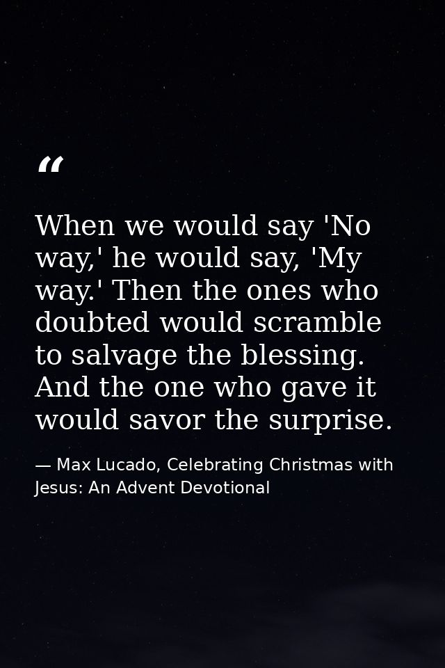 When we would say 'No way,' he would say, 'My way.' Then the ones who doubted would scramble to salvage the blessing. An — Max Lucado, Celebrating Christmas with Jesus: An Advent Devotional