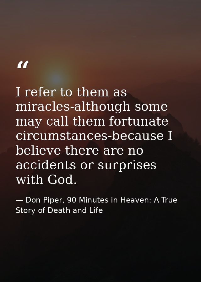 I refer to them as miracles-although some may call them fortunate circumstances-because I believe there are no accidents — Don Piper, 90 Minutes in Heaven: A True Story of Death and Life