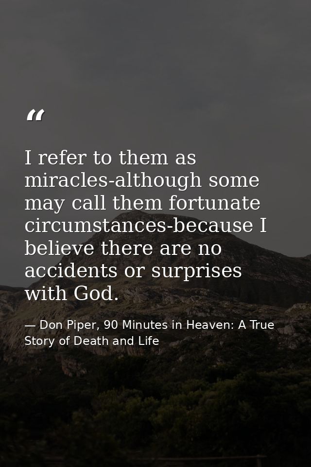 I refer to them as miracles-although some may call them fortunate circumstances-because I believe there are no accidents — Don Piper, 90 Minutes in Heaven: A True Story of Death and Life
