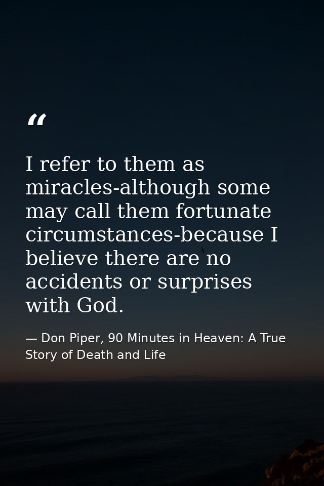I refer to them as miracles-although some may call them fortunate circumstances-because I believe there are no accidents — Don Piper, 90 Minutes in Heaven: A True Story of Death and Life