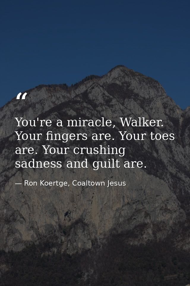 You're a miracle, Walker. Your fingers are. Your toes are. Your crushing sadness and guilt are. — Ron Koertge, Coaltown Jesus