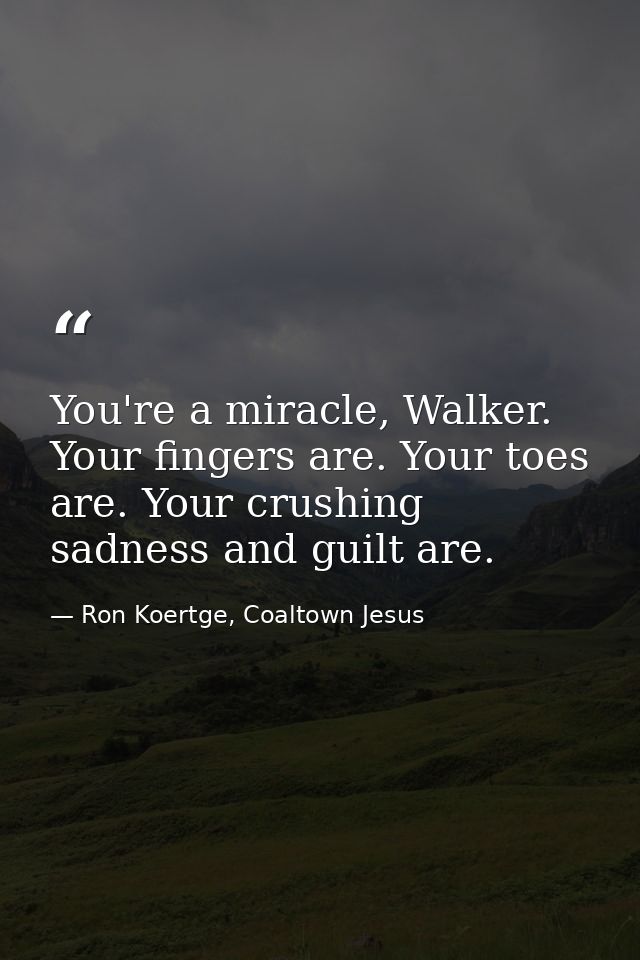 You're a miracle, Walker. Your fingers are. Your toes are. Your crushing sadness and guilt are. — Ron Koertge, Coaltown Jesus