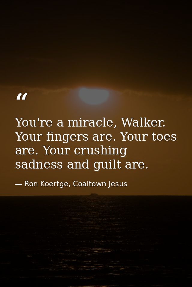 You're a miracle, Walker. Your fingers are. Your toes are. Your crushing sadness and guilt are. — Ron Koertge, Coaltown Jesus