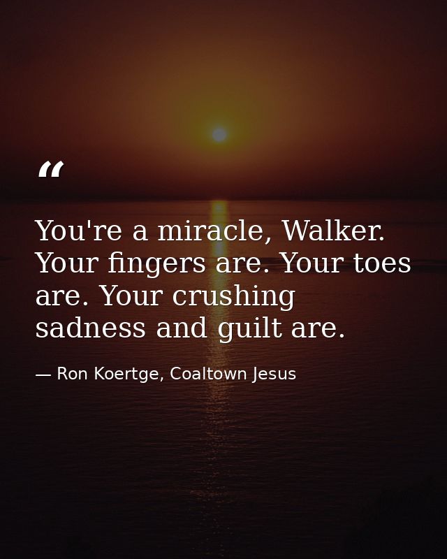 You're a miracle, Walker. Your fingers are. Your toes are. Your crushing sadness and guilt are. — Ron Koertge, Coaltown Jesus