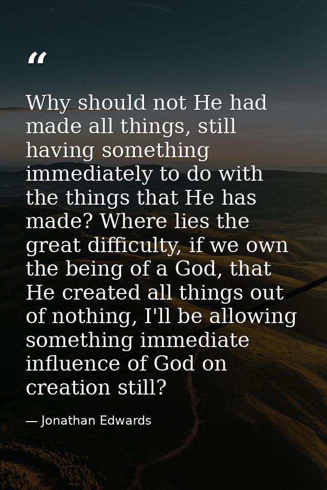 Why should not He had made all things, still having something immediately to do with the things that He has made? Where  — Jonathan Edwards