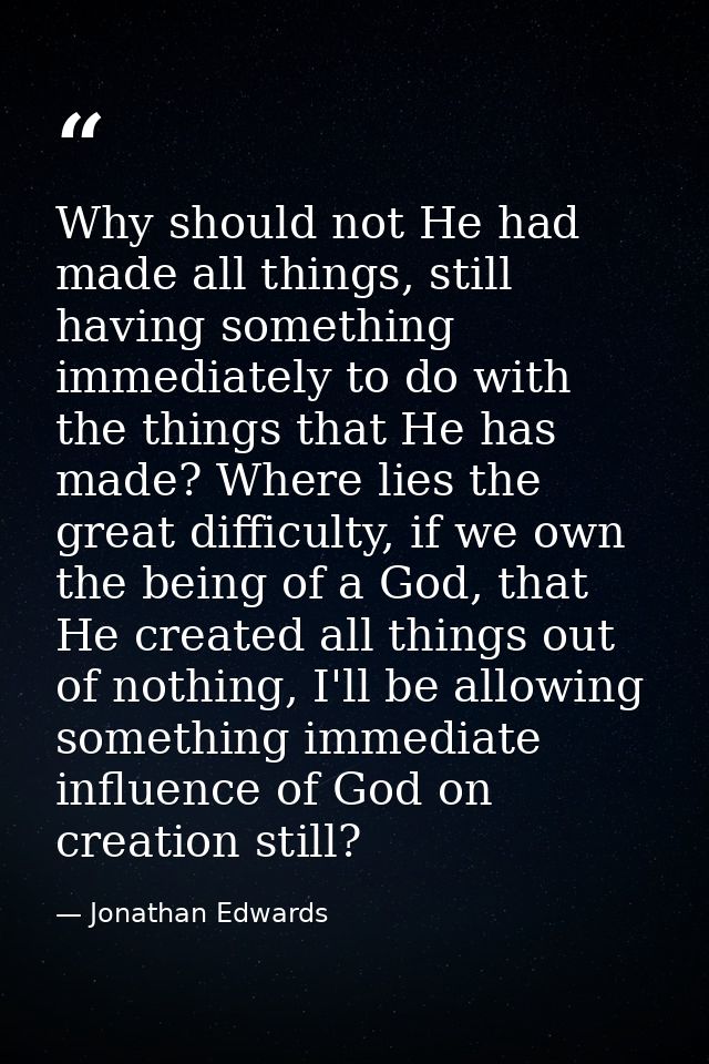 Why should not He had made all things, still having something immediately to do with the things that He has made? Where  — Jonathan Edwards