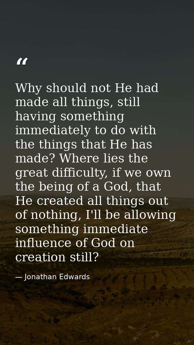 Why should not He had made all things, still having something immediately to do with the things that He has made? Where  — Jonathan Edwards