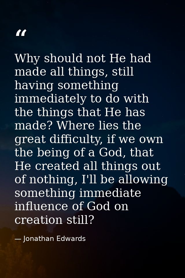 Why should not He had made all things, still having something immediately to do with the things that He has made? Where  — Jonathan Edwards