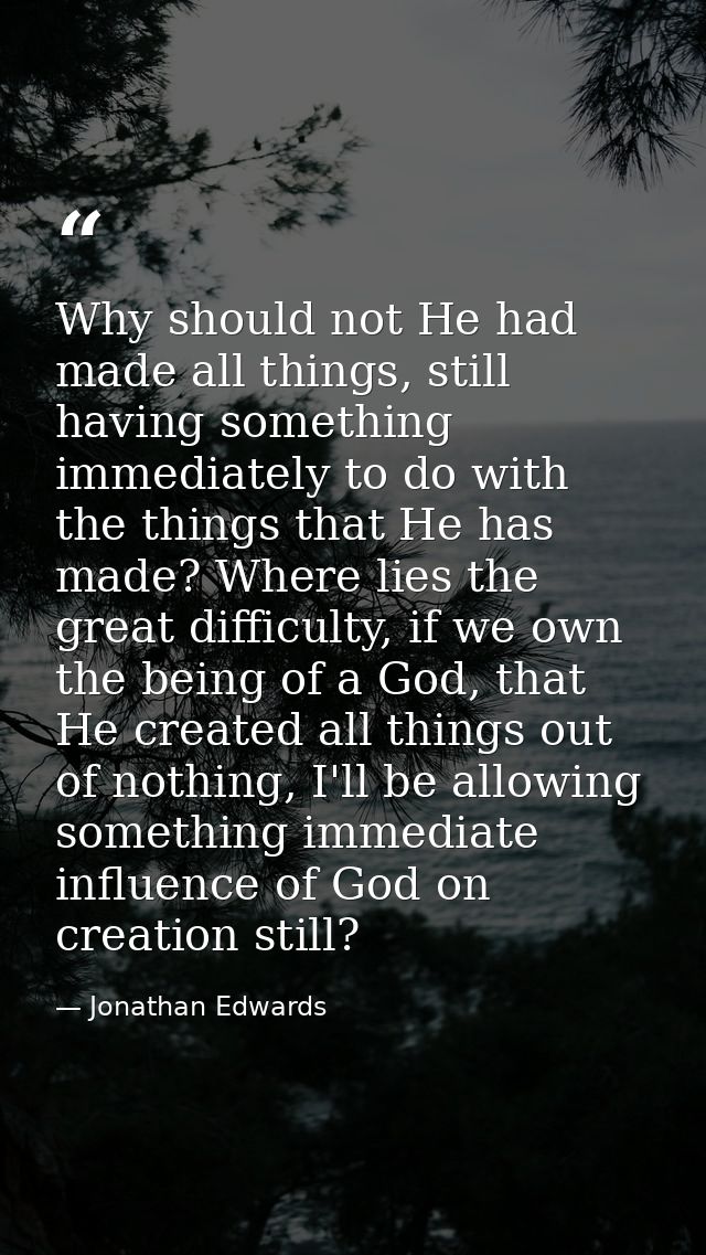 Why should not He had made all things, still having something immediately to do with the things that He has made? Where  — Jonathan Edwards