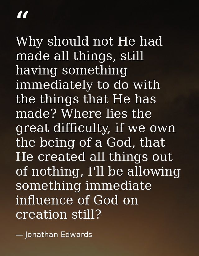 Why should not He had made all things, still having something immediately to do with the things that He has made? Where  — Jonathan Edwards
