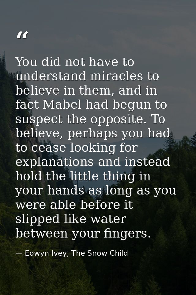 You did not have to understand miracles to believe in them, and in fact Mabel had begun to suspect the opposite. To beli — Eowyn Ivey, The Snow Child