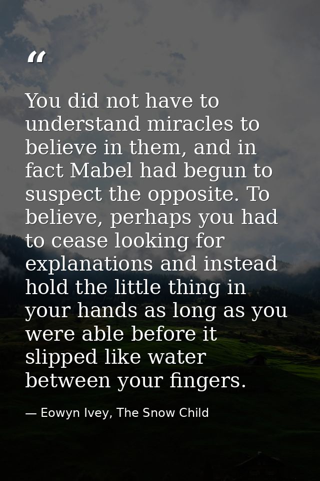 You did not have to understand miracles to believe in them, and in fact Mabel had begun to suspect the opposite. To beli — Eowyn Ivey, The Snow Child