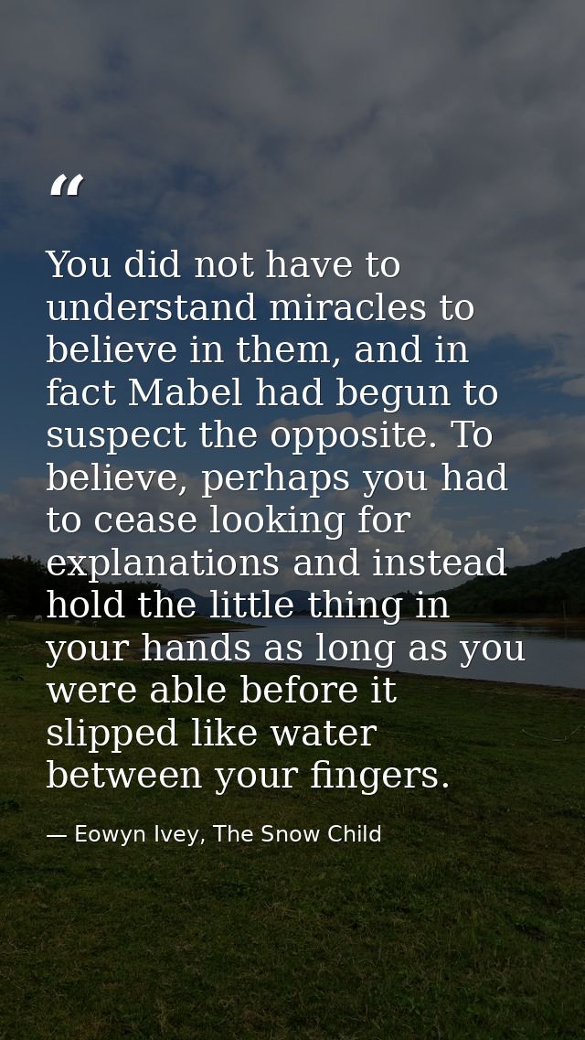 You did not have to understand miracles to believe in them, and in fact Mabel had begun to suspect the opposite. To beli — Eowyn Ivey, The Snow Child