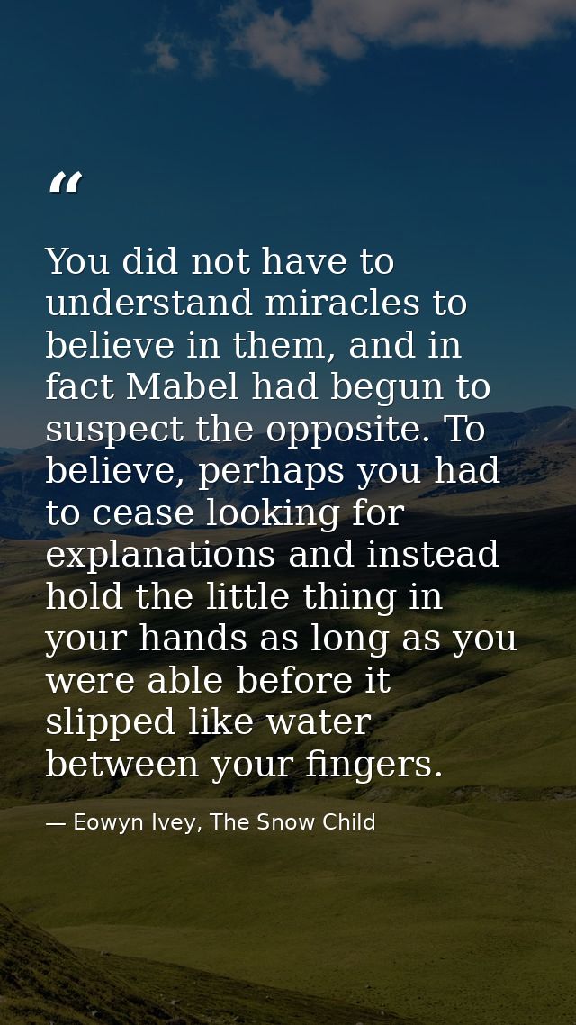 You did not have to understand miracles to believe in them, and in fact Mabel had begun to suspect the opposite. To beli — Eowyn Ivey, The Snow Child