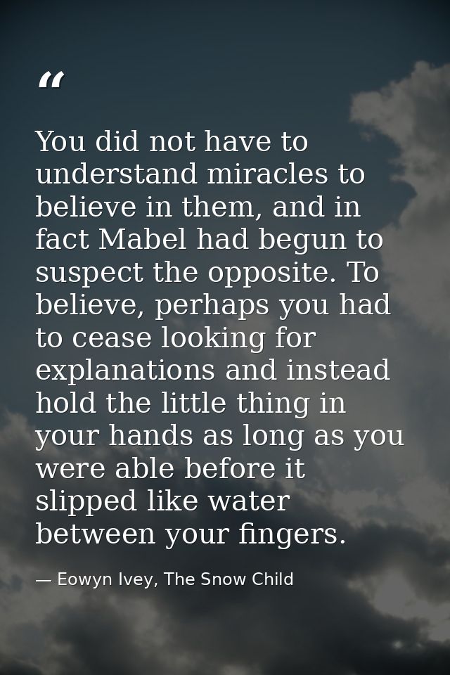 You did not have to understand miracles to believe in them, and in fact Mabel had begun to suspect the opposite. To beli — Eowyn Ivey, The Snow Child