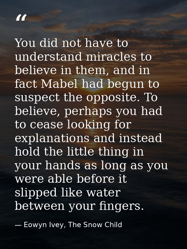 You did not have to understand miracles to believe in them, and in fact Mabel had begun to suspect the opposite. To beli — Eowyn Ivey, The Snow Child