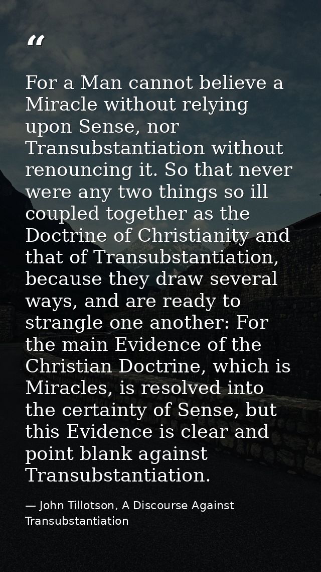 For a Man cannot believe a Miracle without relying upon Sense, nor Transubstantiation without renouncing it. So that nev — John Tillotson, A Discourse Against Transubstantiation