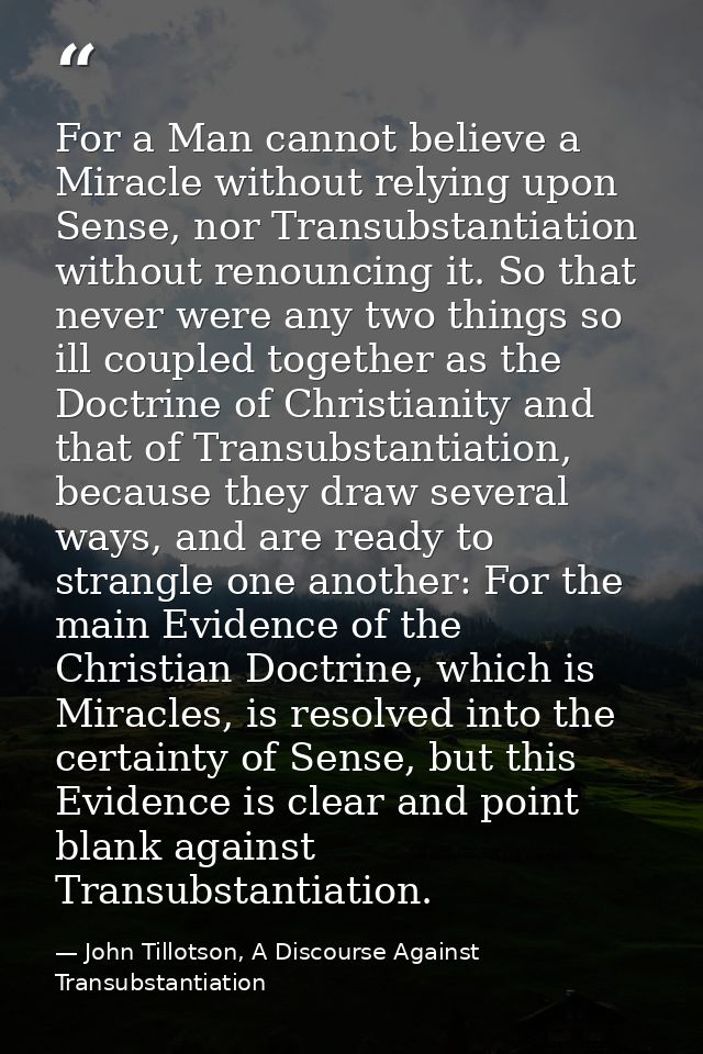 For a Man cannot believe a Miracle without relying upon Sense, nor Transubstantiation without renouncing it. So that nev — John Tillotson, A Discourse Against Transubstantiation