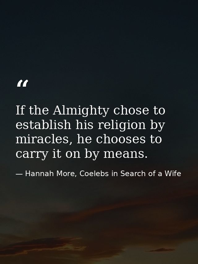 If the Almighty chose to establish his religion by miracles, he chooses to carry it on by means. — Hannah More, Coelebs in Search of a Wife