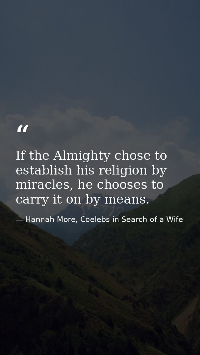 If the Almighty chose to establish his religion by miracles, he chooses to carry it on by means. — Hannah More, Coelebs in Search of a Wife