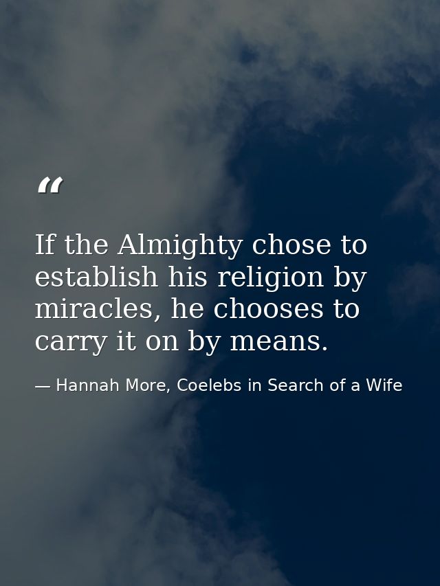 If the Almighty chose to establish his religion by miracles, he chooses to carry it on by means. — Hannah More, Coelebs in Search of a Wife