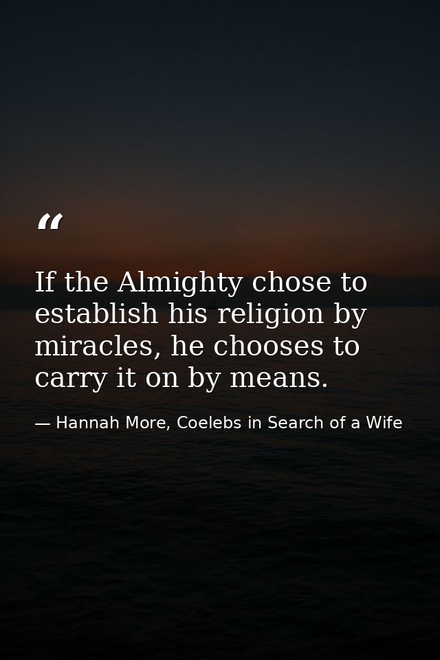 If the Almighty chose to establish his religion by miracles, he chooses to carry it on by means. — Hannah More, Coelebs in Search of a Wife