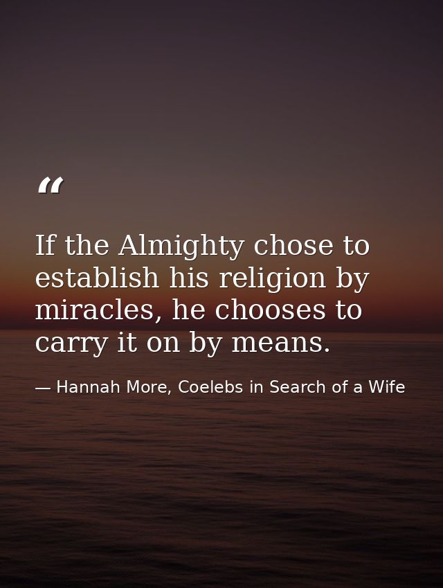 If the Almighty chose to establish his religion by miracles, he chooses to carry it on by means. — Hannah More, Coelebs in Search of a Wife