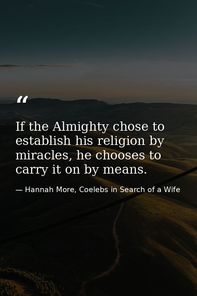 If the Almighty chose to establish his religion by miracles, he chooses to carry it on by means. — Hannah More, Coelebs in Search of a Wife