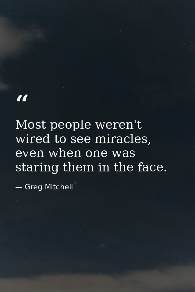 Most people weren't wired to see miracles, even when one was staring them in the face. — Greg Mitchell