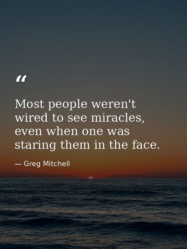 Most people weren't wired to see miracles, even when one was staring them in the face. — Greg Mitchell