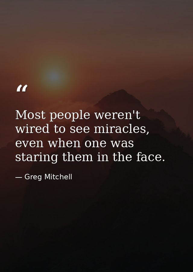 Most people weren't wired to see miracles, even when one was staring them in the face. — Greg Mitchell
