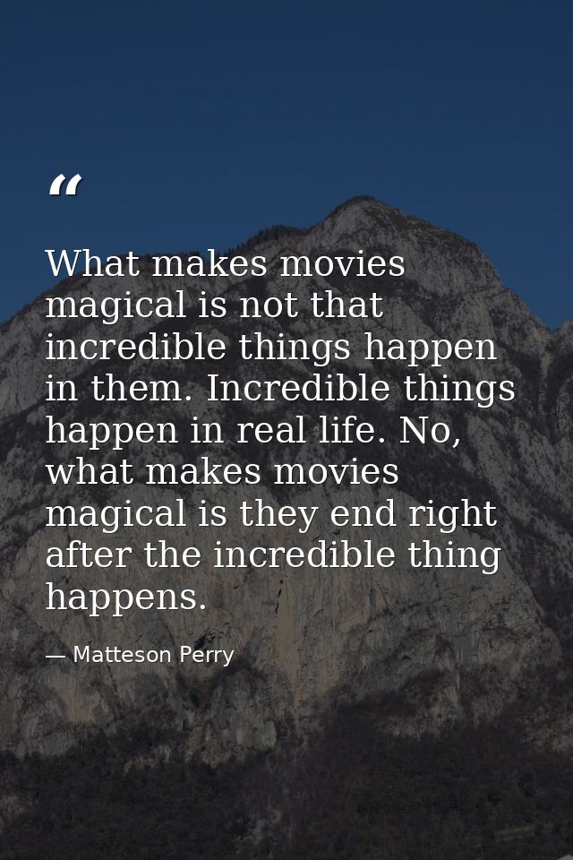 What makes movies magical is not that incredible things happen in them. Incredible things happen in real life. No, what  — Matteson Perry