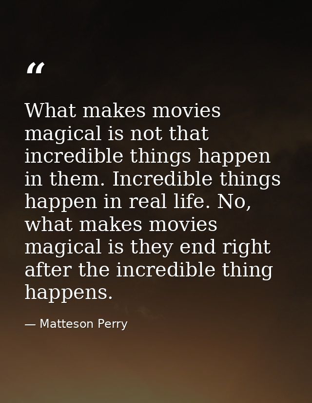 What makes movies magical is not that incredible things happen in them. Incredible things happen in real life. No, what  — Matteson Perry