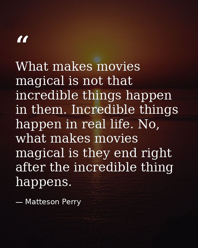 What makes movies magical is not that incredible things happen in them. Incredible things happen in real life. No, what  — Matteson Perry