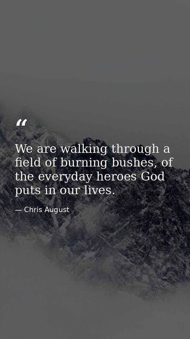 We are walking through a field of burning bushes, of the everyday heroes God puts in our lives. — Chris August