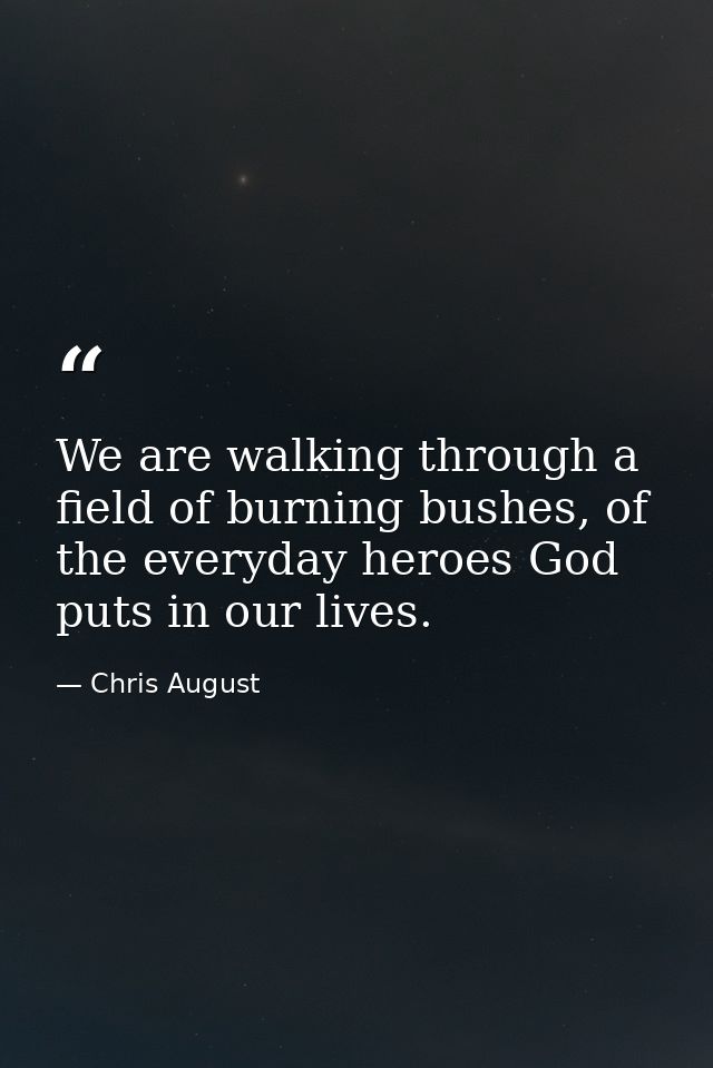 We are walking through a field of burning bushes, of the everyday heroes God puts in our lives. — Chris August