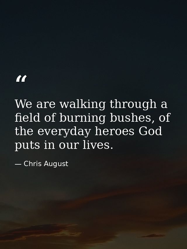 We are walking through a field of burning bushes, of the everyday heroes God puts in our lives. — Chris August