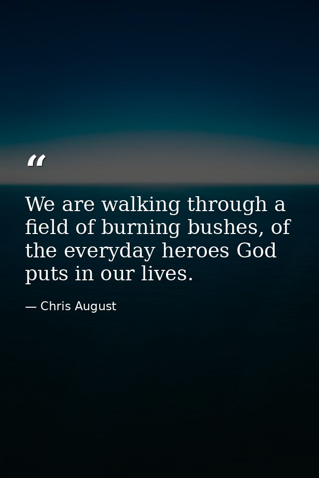 We are walking through a field of burning bushes, of the everyday heroes God puts in our lives. — Chris August