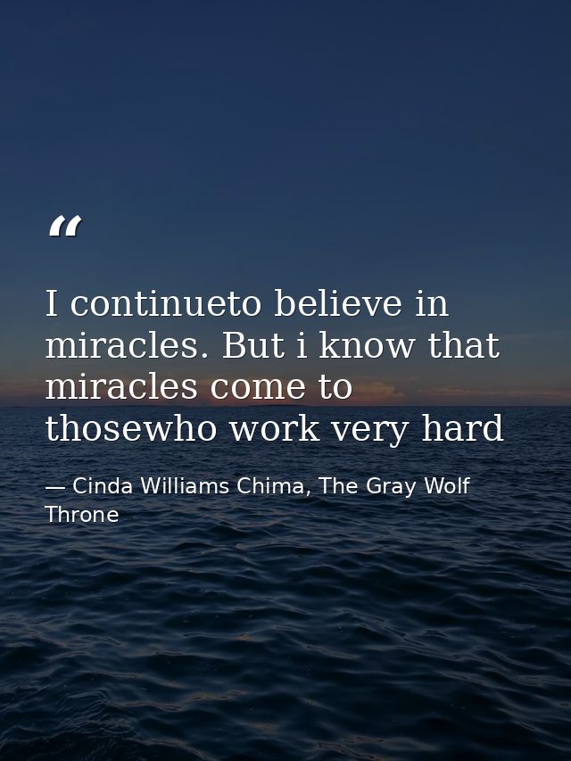 I continueto believe in miracles. But i know that miracles come to thosewho work very hard — Cinda Williams Chima, The Gray Wolf Throne
