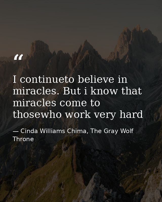 I continueto believe in miracles. But i know that miracles come to thosewho work very hard — Cinda Williams Chima, The Gray Wolf Throne