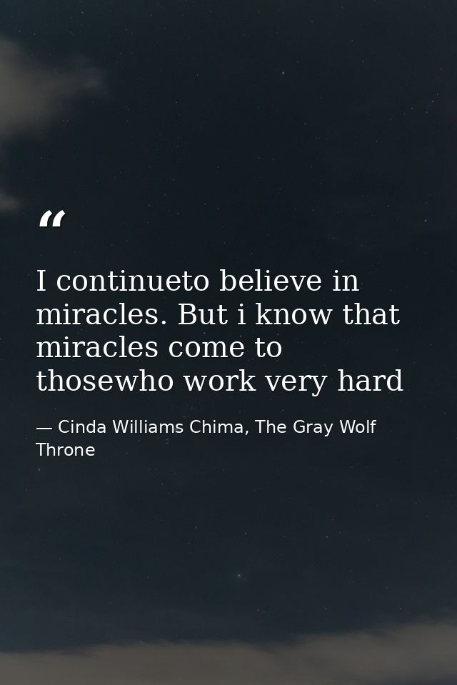 I continueto believe in miracles. But i know that miracles come to thosewho work very hard — Cinda Williams Chima, The Gray Wolf Throne
