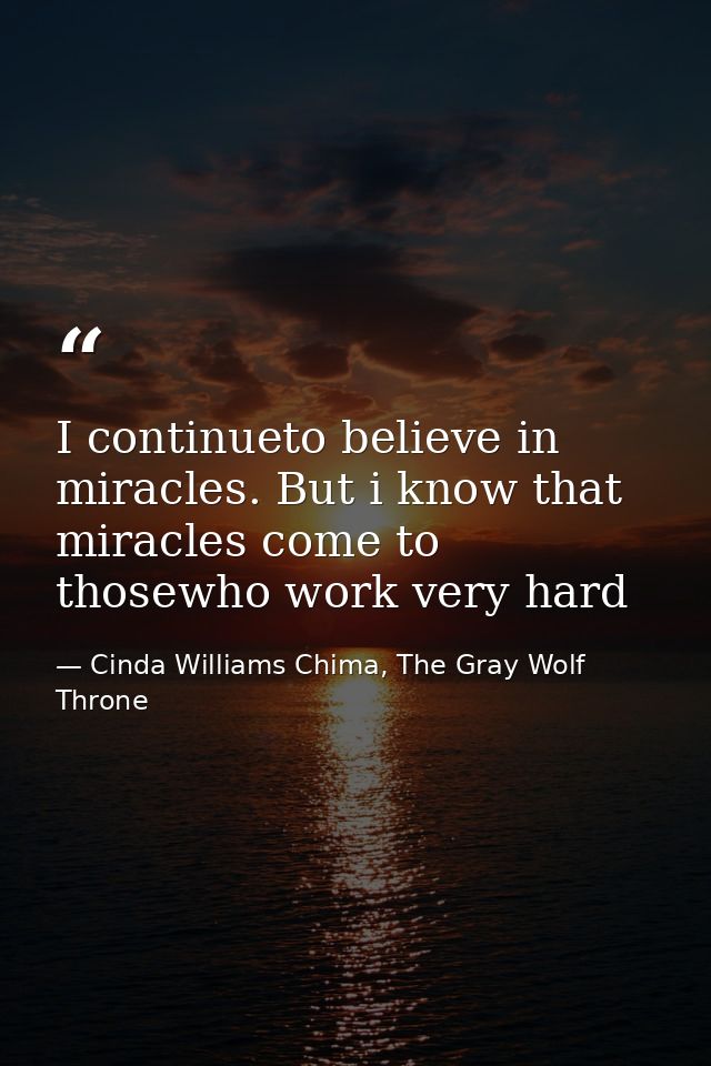 I continueto believe in miracles. But i know that miracles come to thosewho work very hard — Cinda Williams Chima, The Gray Wolf Throne