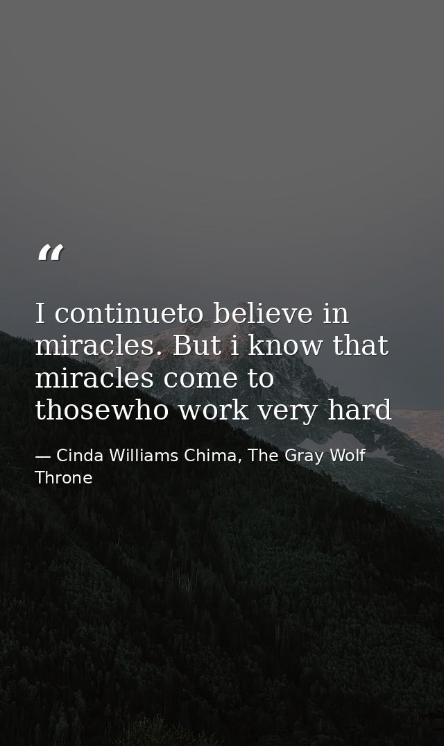 I continueto believe in miracles. But i know that miracles come to thosewho work very hard — Cinda Williams Chima, The Gray Wolf Throne